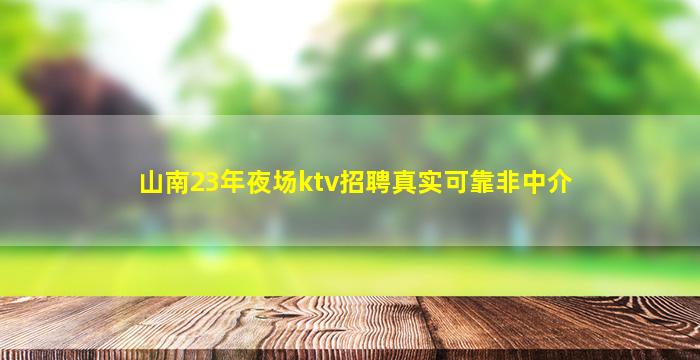 山南23年夜场ktv招聘真实可靠非中介